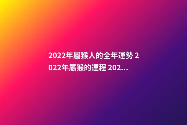 2022年屬猴人的全年運勢 2022年屬猴的運程 2022年屬猴人的全年運勢